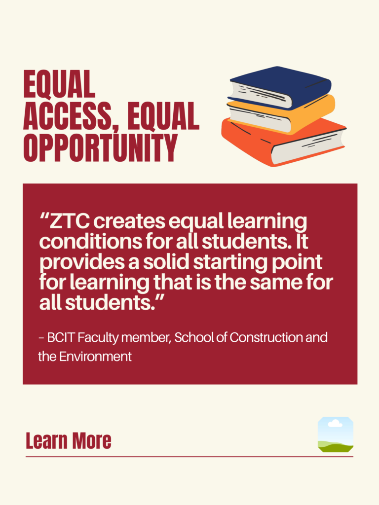 White and red ZTC poster. Equal Access, Equal Opportunity: "ZTC creates equal learning conditions for all students. It provides a solid starting point for learning that is the same for all students." - BCIT Faculty member, School of Construction and the Environment. Learn More.