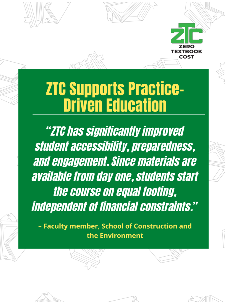 ZTC Supports Student Success from the Start: "ZTC has significantly improved student accessibility, preparedness, and engagement. Since materials are available from day one, students start the course on equal footing, independent of financial constraints." - Faculty member, School of Construction and the Environment. Zero Textbook Cost.
