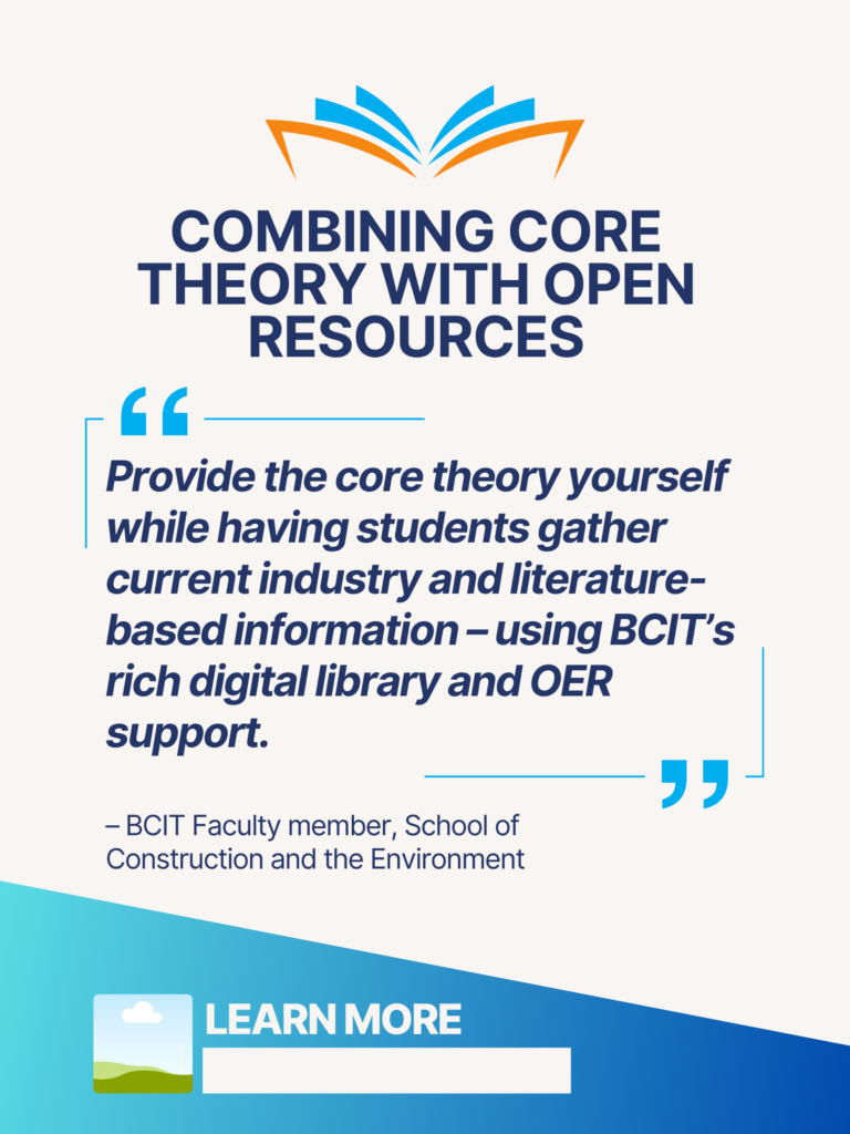 Blue and orange ZTC poster. Combining Core Theory with Open Resources: "Provide the core theory yourself while having students gather current industry and literature-based information – using BCIT's rich digital library and OER support." - BCIT Faculty member, School of Construction and the Environment. Learn More.
