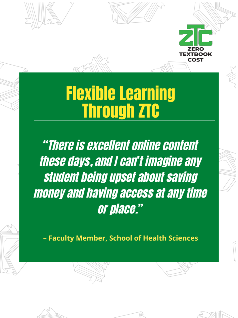 Flexible Learning Through ZTC: "There is excellent online content these days, and I can't imagine any student being upset about saving money and having access at any time or place." - Faculty Member, School of Health Sciences. Zero Textbook Cost.