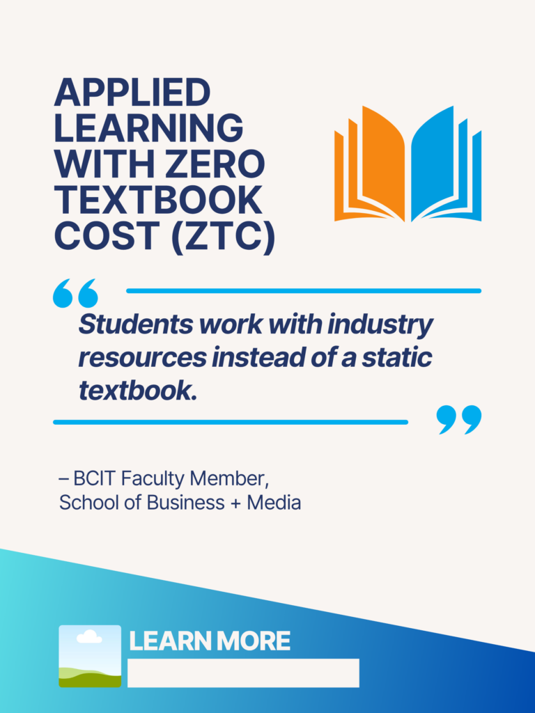 Blue and orange ZTC poster. Applied Learning With Zero Textbook Cost (ZTC): "Students work with industry resources instead of a static textbook." - BCIT faculty Member, School of Business + Media. Learn More.