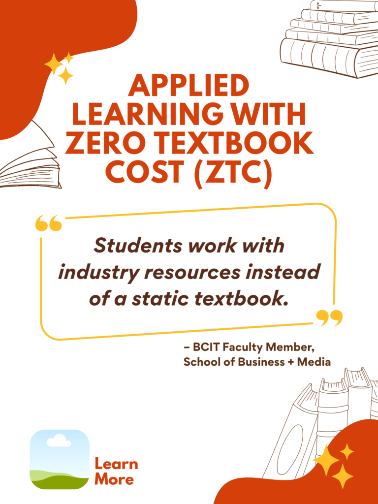 Orange and white ZTC poster. Applied Learning With Zero Textbook Cost (ZTC): "Students work with industry resources instead of a static textbook." - BCIT faculty Member, School of Business + Media. Learn More.