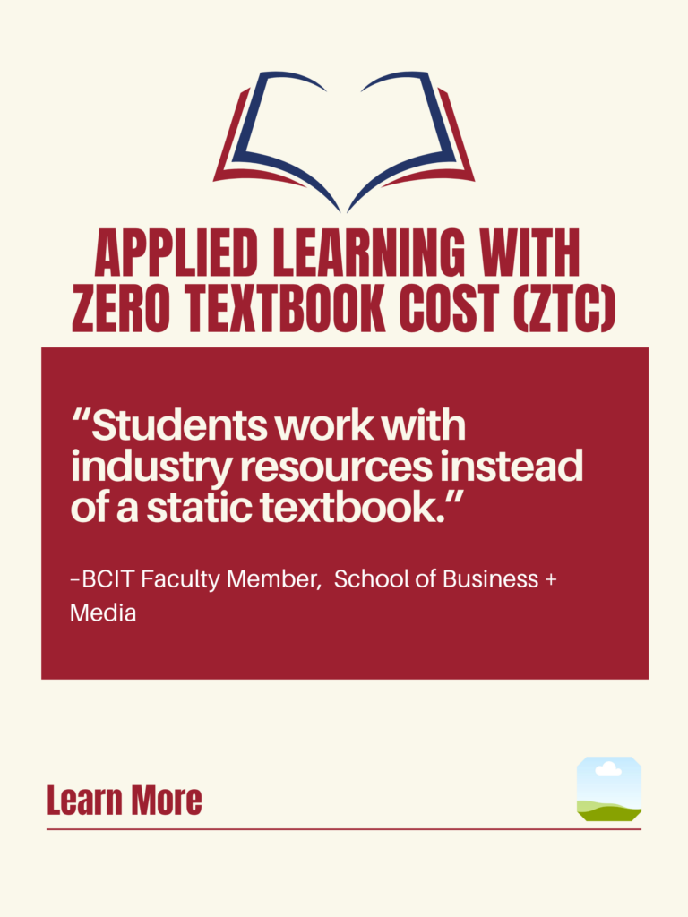 White and red ZTC poster. Applied Learning With Zero Textbook Cost (ZTC): "Students work with industry resources instead of a static textbook." - BCIT faculty Member, School of Business + Media. Learn More.
