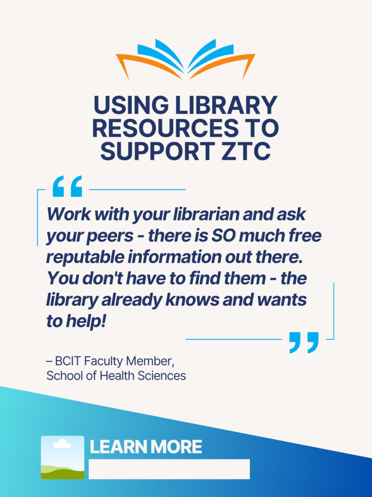 Blue and orange ZTC poster. Using Library Resources to Support ZTC: "Work with your librarian and ask your peers - there is SO much free reputable information out there. You don't have to find them - the library already knows and wants to help!" - BCIT Faculty Member, School of Health Sciences. Learn More.