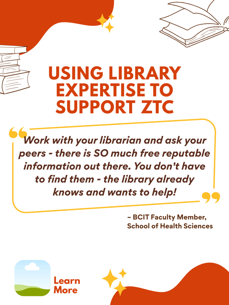 Orange and white ZTC poster. Using Library Resources to Support ZTC: "Work with your librarian and ask your peers - there is SO much free reputable information out there. You don't have to find them - the library already knows and wants to help!" - BCIT Faculty Member, School of Health Sciences. Learn More.