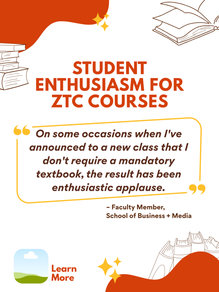 Orange and white ZTC poster. Student Enthusiasm for ZTC Courses: "On some occasions when I've announced to a new class that I don't require a mandatory textbook, the result has been enthusiastic applause." - BCIT Faculty Member, School of Business + Media. Learn More.
