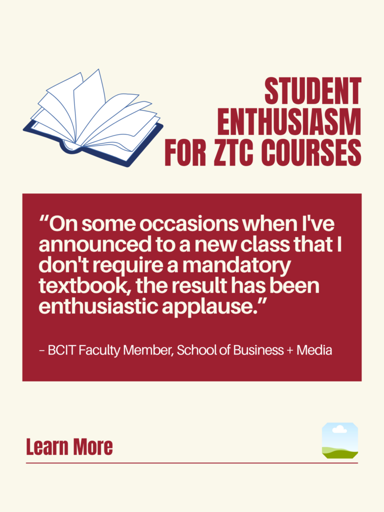 White and red ZTC poster. Student Enthusiasm for ZTC Courses: "On some occasions when I've announced to a new class that I don't require a mandatory textbook, the result has been enthusiastic applause." - BCIT Faculty Member, School of Business + Media. Learn More.