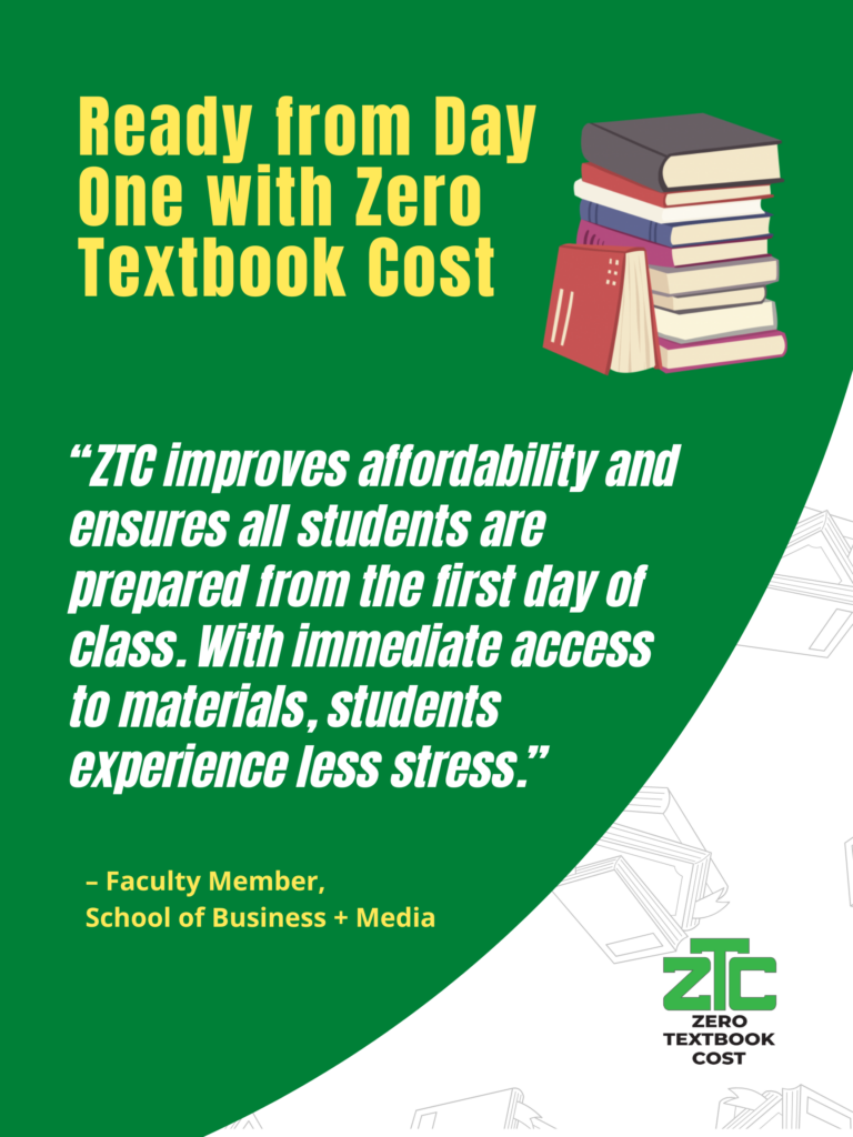 Read from Day One with Zero Textbook Cost: "ZTC improves affordability and ensures all students are prepared from the first day of class. With immediate access to materials, students experience less stress." - Faculty Member, School of Business + Media. Zero Textbook Cost.