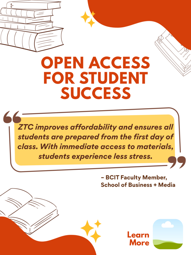 Orange and white ZTC poster. Open Access for Student Success: "ZTC improves affordability and ensures all students are prepared from the first day of class. With immediate access to materials, students experience less stress." - BCIT faculty Member, School of Business + Media. Learn More.