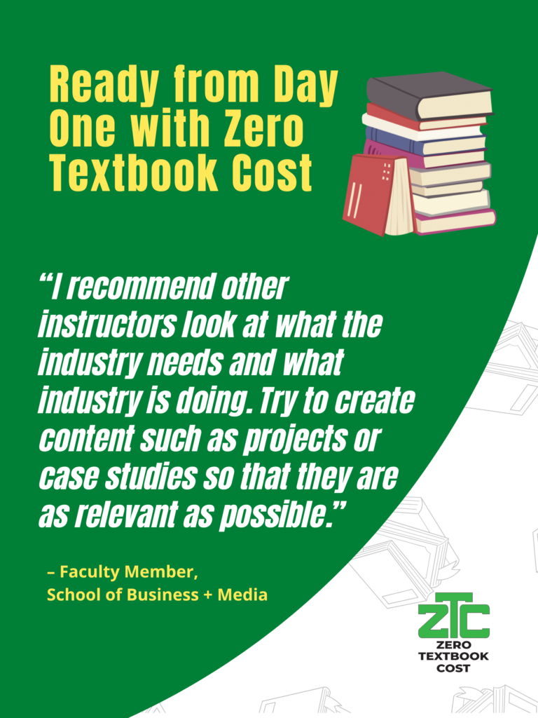 Ready from Day One with Zero Textbook Cost: "I recommend other instructors look at what the industry needs and what industry is doing. Try to create content such as projects or case studies so that they are as relevant as possible." - Faculty Member, School of Business + Media. Zero Textbook Cost.