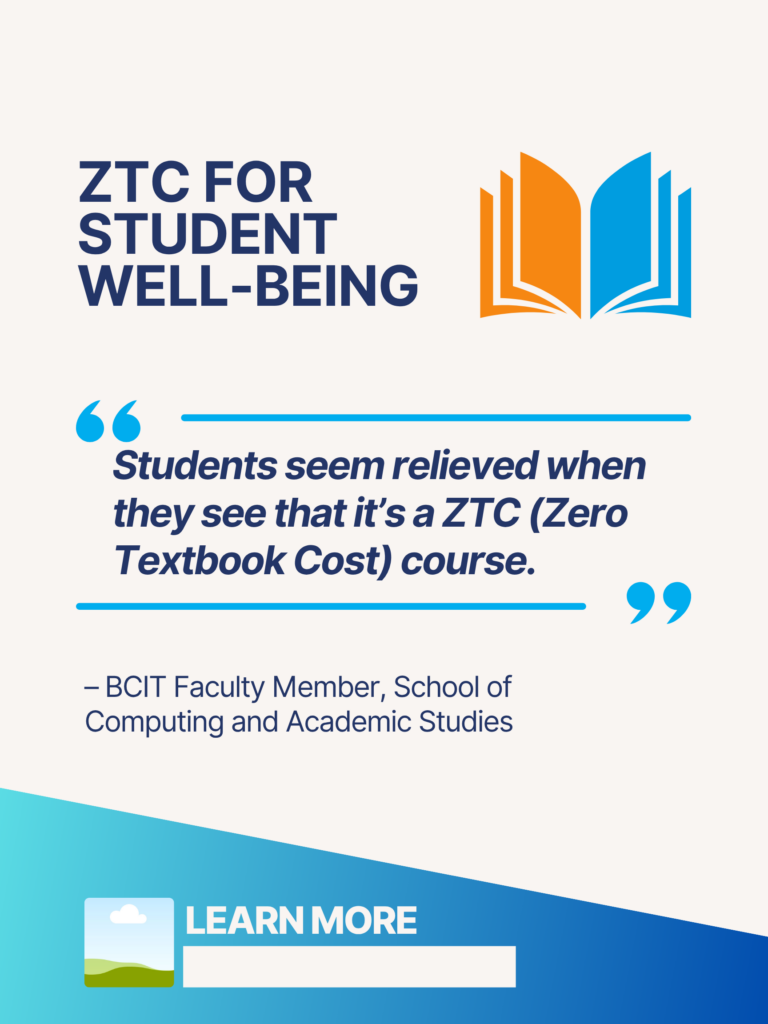 Blue and orange ZTC poster. ZTC For Student Well-Being: "Students seem relieved when they see that it's a ZTC (Zero Textbook Cost) course." - BCIT Faculty Member, School of Computing and Academic Studies. Learn More.