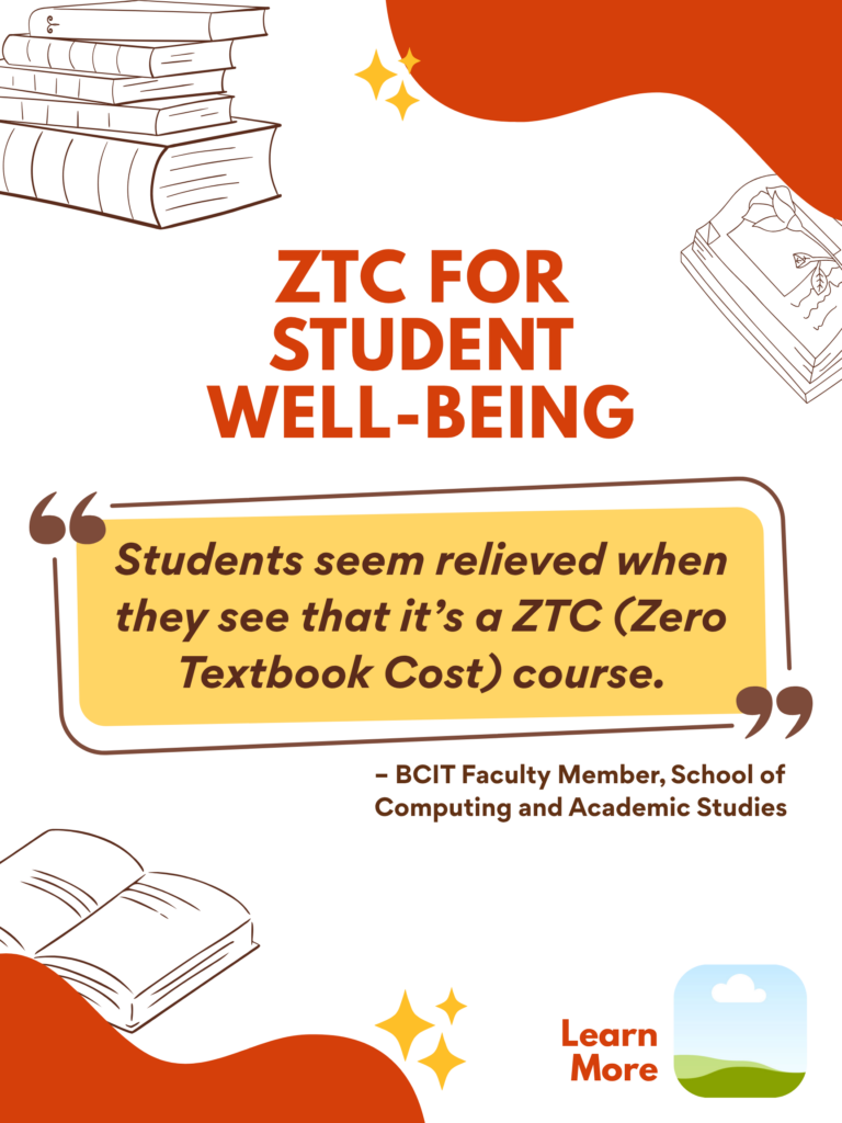 Orange and white ZTC poster. ZTC For Student Well-Being: "Students seem relieved when they see that it's a ZTC (Zero Textbook Cost) course." - BCIT Faculty Member, School of Computing and Academic Studies. Learn More.