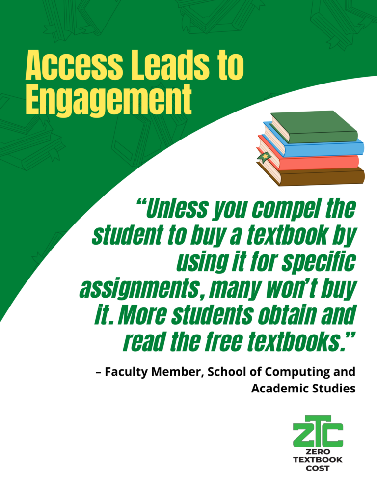 Access Leads to Engagement: "Unless you compel the student to buy a textbook by using it for specific assignments, many won't buy it. More students obtain and read the free textbooks." - Faculty Member, School of Computing and Academic Studies. Zero Textbook Cost.